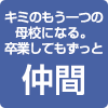 君のもう一つの母校になる。卒業してもずっと仲間