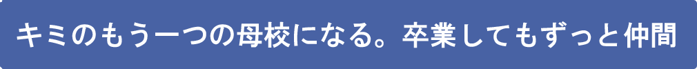 君のもう一つの母校になる。卒業してもずっと仲間